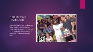 Non Invasive
Treatments
Fortunately for us, today we
now have more choices
than ever to when it comes
to anti-aging treatments to
have us looking our very
best.
 