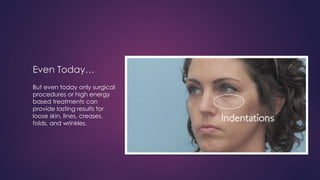 Even Today…
But even today only surgical
procedures or high energy
based treatments can
provide lasting results for
loose skin, lines, creases,
folds, and wrinkles.
 
