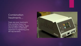 Combination
Treatments…
There are even treatments
that combine these two
technologies together (light
and Sound) in a blended
approach to tightening and
skin rejuvenation.
 