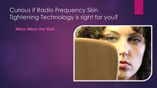 Curious if Radio Frequency Skin
Tightening Technology is right for you?
Mirror Mirror the Wall…
 