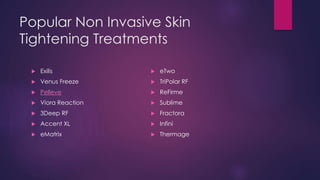 Popular Non Invasive Skin
Tightening Treatments
 Exilis
 Venus Freeze
 Pelleve
 Viora Reaction
 3Deep RF
 Accent XL
 eMatrix
 eTwo
 TriPolar RF
 ReFirme
 Sublime
 Fractora
 Infini
 Thermage
 