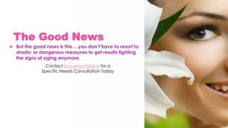 The Good News
 But the good news is this… you don’t have to resort to
drastic or dangerous measures to get results fighting
the signs of aging anymore.
Contact Bay Area Pelleve for a
Specific Needs Consultation Today
 