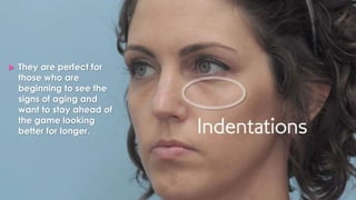  They are perfect for
those who are
beginning to see the
signs of aging and
want to stay ahead of
the game looking
better for longer.
 