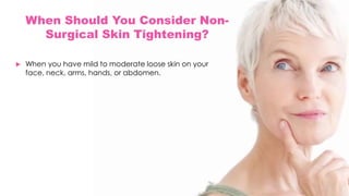 When Should You Consider Non-
Surgical Skin Tightening?
 When you have mild to moderate loose skin on your
face, neck, arms, hands, or abdomen.
 