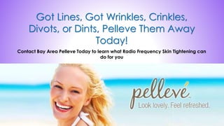 Got Lines, Got Wrinkles, Crinkles,
Divots, or Dints, Pelleve Them Away
Today!
Contact Bay Area Pelleve Today to learn what Radio Frequency Skin Tightening can
do for you
 