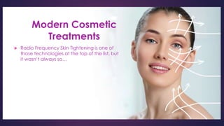 Modern Cosmetic
Treatments
 Radio Frequency Skin Tightening is one of
those technologies at the top of the list, but
it wasn’t always so…
 