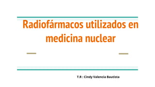Radiofármacos utilizados en
medicina nuclear
T.R : Cindy Valencia Bautista
 