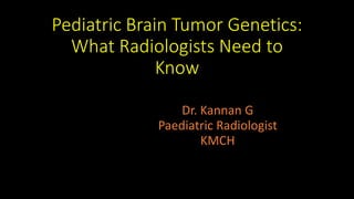 Pediatric Brain Tumor Genetics:
What Radiologists Need to
Know
Dr. Kannan G
Paediatric Radiologist
KMCH
 