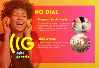 NO DIAL
Programão de Verão
Programete semanal com dicas e
programas que estão agitando a
cidade durante a estação mais
querida dos cariocas.
Mídia Avulsa
O projeto inclui ainda uma mídia
de sustentação, dando maior
visibilidade à sua marca.
 