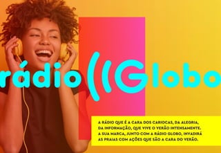 A RÁDIO QUE É A CARA DOS CARIOCAS, DA ALEGRIA,
DA INFORMAÇÃO, QUE VIVE O VERÃO INTENSAMENTE.
A SUA MARCA, JUNTO COM A RÁDIO GLOBO, INVADIRÁ
AS PRAIAS COM AÇÕES QUE SÃO A CARA DO VERÃO.
 