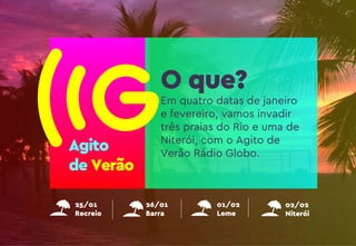 25/01
Recreio
01/02
Leme
02/02
Niterói
26/01
Barra
Agito
de Verão
Em quatro datas de janeiro
e fevereiro, vamos invadir
três praias do Rio e uma de
Niterói, com o Agito de
Verão Rádio Globo.
O que?
 