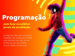 com foco no público
jovem da atualidade.
protagonista das suas conquistas,
engajado nas causas que acredita
para melhorar sua vida, da sua
família, da sua comunidade,
da sua cidade e do seu país.
Programação
 