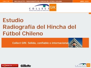 Collect GfK    HKC/GILLETTE – RADIOGRAFÍA DEL HINCHA DEL FÚTBOL CHILENO   ABRIL 2010




                                                                                       1




Estudio
Radiografía del Hincha del
Fútbol Chileno
              Collect GfK: Sólida, confiable e internacional
 