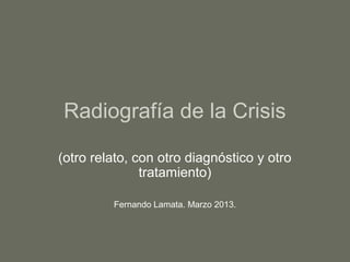 Radiografía de la Crisis

(otro relato, con otro diagnóstico y otro
               tratamiento)

         Fernando Lamata. Marzo 2013.
 