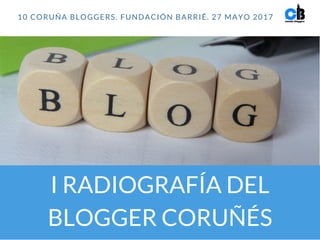 I RADIOGRAFÍA DEL
BLOGGER CORUÑÉS
10 CORUÑA BLOGGERS. FUNDACIÓN BARRIÉ. 27 MAYO 2017
 
