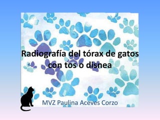 Radiografía del tórax de gatos
con tos o disnea
MVZ Paulina Aceves Corzo
 