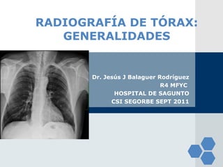 RADIOGRAFÍA DE TÓRAX: GENERALIDADES Dr. Jesús J Balaguer Rodríguez R4 MFYC  HOSPITAL DE SAGUNTO CSI SEGORBE SEPT 2011 