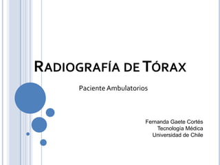 RADIOGRAFÍA DE TÓRAX
Fernanda Gaete Cortés
Tecnología Médica
Universidad de Chile
Paciente Ambulatorios
 