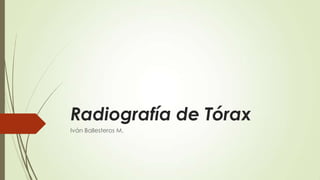 Radiografía de Tórax
Iván Ballesteros M.
 