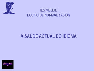 IES MELIDE
  EQUIPO DE NORMALIZACIÓN




A SAÚDE ACTUAL DO IDIOMA
 