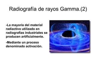 Radiografía de rayos Gamma.(2) -La mayoría del material radiactivo utilizado en radiografías industriales se producen artificialmente.   -Mediante un proceso denominado activación. 