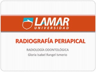 RADIOLOGÍA ODONTOLÓGICA
Gloria Isabel Rangel Ismerio
RADIOGRAFÍA PERIAPICAL
 
