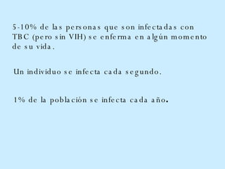 5-10% de las personas que son infectadas con TBC (pero sin VIH) se enferma en algún momento de su vida.  Un individuo se infecta cada segundo.    1% de la población se  infecta   cada   año .     