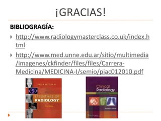 ¡GRACIAS!
BIBLIOGRAGÍA:
 http://www.radiologymasterclass.co.uk/index.h
tml
 http://www.med.unne.edu.ar/sitio/multimedia
/imagenes/ckfinder/files/files/Carrera-
Medicina/MEDICINA-I/semio/piac012010.pdf
 