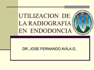 UTILIZACION DE
LA RADIOGRAFIA
EN ENDODONCIA
DR. JOSE FERNANDO AVILA G.
 