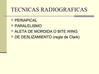 TECNICAS RADIOGRAFICAS
 PERIAPICAL
 PARALELISMO
 ALETA DE MORDIDA O BITE WING
 DE DESLIZAMIENTO (regla de Clark)
 