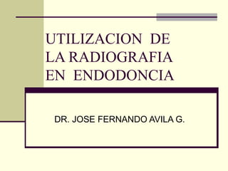 UTILIZACION DE
LA RADIOGRAFIA
EN ENDODONCIA
DR. JOSE FERNANDO AVILA G.
 
