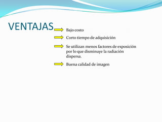 VENTAJAS   Bajo costo
           Corto tiempo de adquisición

           Se utilizan menos factores de exposición
           por lo que disminuye la radiación
           dispersa.
           Buena calidad de imagen
 