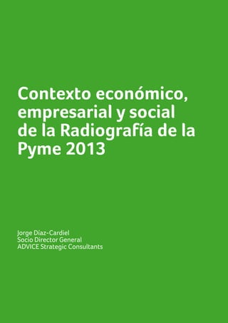 1
Contexto económico,
empresarial y social
de la Radiografía de la
Pyme 2013
Jorge Díaz-Cardiel
Socio Director General
ADVICE Strategic Consultants
 