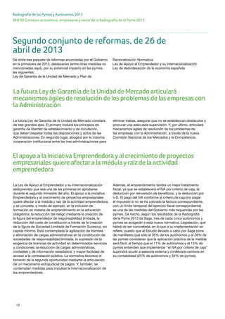 18
ANEXO Contexto económico, empresarial y social de la Radiografía de la Pyme 2013
Radiografía de las Pymes y Autónomos 2013
Segundo conjunto de reformas, de 26 de
abril de 2013
De entre ese paquete de reformas anunciadas por el Gobierno
en la primavera de 2013, destacarían (entre otras medidas no
mencionadas aquí), por su potencial impacto en las pymes,
las siguientes:
Ley de Garantía de la Unidad de Mercado y Plan de
Racionalización Normativa
Ley de Apoyo al Emprendedor y su internacionalización
Ley de desindexación de la economía española
La futura Ley de Garantía de la Unidad de Mercado constará
de tres grandes ejes. El primero incluirá los principios de
garantía de libertad de establecimiento y de circulación,
que deben respetar todas las disposiciones y actos de las
Administraciones. En segundo lugar, abogará por la máxima
cooperación institucional entre las tres administraciones para
eliminar trabas, asegurar que no se establezcan obstáculos y
procurar una adecuada supervisión. Y, por último, articulará
mecanismos ágiles de resolución de los problemas de
las empresas con la Administración, a través de la nueva
Comisión Nacional de los Mercados y la Competencia.
La Ley de Apoyo al Emprendedor y su Internacionalización
está previsto que sea una de las primeras en aprobarse
durante el segundo trimestre del año. El apoyo a la Iniciativa
Emprendedora y al crecimiento de proyectos empresariales
quiere afectar a la médula y raíz de la actividad emprendedora,
y se concreta, a modo de ejemplo, en la inclusión de
formación en materia de emprendimiento en la educación
obligatoria; la reducción del riesgo mediante la creación de
la figura del emprendedor de responsabilidad limitada, la
reducción del coste de constitución a través de la creación
de la figura de Sociedad Limitada de Formación Sucesiva, sin
capital mínimo. Está contemplada la agilización de trámites
y eliminación de cargas administrativas en la constitución de
sociedades de responsabilidad limitada, la supresión de la
exigencia de licencias de actividad en determinados servicios
y condiciones; la reducción de cargas administrativas,
contables y de información estadística, y mayor facilidad de
acceso a la contratación pública. La normativa favorece el
fomento de la segunda oportunidad mediante la articulación
de un mecanismo extrajudicial de pagos. Y, también, se
contemplan medidas para impulsar la internacionalización de
los emprendedores.
Además, el emprendimiento tendrá un mejor tratamiento
fiscal, ya que se establecerá el IVA por criterio de caja, la
deducción por reinversión de beneficios, y la deducción por
I+D. El pago del IVA conforme al criterio de caja (no pagar
el impuesto si no se ha cobrado la factura correspondiente,
con un límite temporal del ejercicio fiscal correspondiente)
es una de las medidas del Gobierno más requeridas por las
pymes. De hecho, según los resultados de la Radiografía
de la Pyme 2013 de Sage, tres de cada cinco autónomos y
pymes se acogerán a esta nueva normativa. Legislación, que
habrá de ser concretada, en lo que a su implementación se
refiere, puesto que el Estudio llevado a cabo por Sage pone
de manifiesto que sólo el 35% de los autónomos y el 28% de
las pymes consideran que la aplicación práctica de la medida
será fácil; al tiempo que el 11% de autónomos y el 15% de
pymes entienden que implementar “el IVA por criterio de caja”
supondrá acudir a asesoría externa y conllevará cambios en
su contabilidad (25% de autónomos y 34% de pymes).
La futura Leyde Garantía de la Unidad de Mercado articulará
mecanismos ágiles de resolución de los problemas de las empresas con
la Administración
El apoyo a la Iniciativa Emprendedorayal crecimiento de proyectos
empresariales quiere afectara la médulayraíz de la actividad
emprendedora
 