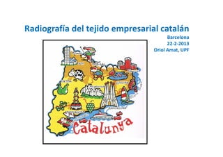 Radiografía del tejido empresarial catalán
                                       Barcelona
                                       22-2-2013
                                 Oriol Amat, UPF
 