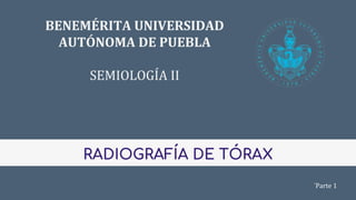 BENEMÉRITA UNIVERSIDAD
AUTÓNOMA DE PUEBLA
SEMIOLOGÍA II
RADIOGRAFÍA DE TÓRAX
´Parte 1
 