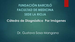 Cátedra de Diagnóstico Por Imágenes
FUNDACIÓN BARCELÓ
FACULTAD DE MEDICINA
SEDE LA RIOJA
Dr. Gustavo Sosa Mangano
 