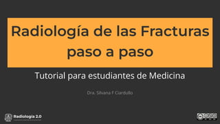 www.radiologia2cero.com
Radiología de las Fracturas
paso a paso
Tutorial para estudiantes de Medicina
Dra. Silvana F Ciardullo
 
