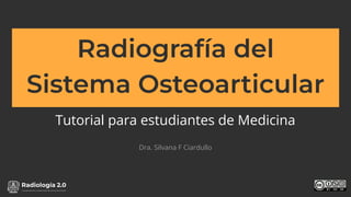 www.radiologia2cero.com
Radiografía del
Sistema Osteoarticular
Tutorial para estudiantes de Medicina
Dra. Silvana F Ciardullo
 
