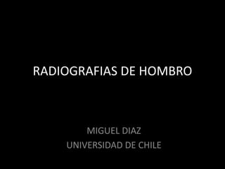 RADIOGRAFIAS DE HOMBRO



        MIGUEL DIAZ
    UNIVERSIDAD DE CHILE
 