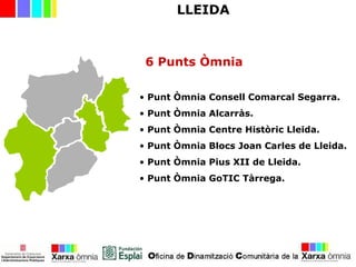 LLEIDA
• Punt Òmnia Consell Comarcal Segarra.
• Punt Òmnia Alcarràs.
• Punt Òmnia Centre Històric Lleida.
• Punt Òmnia Blocs Joan Carles de Lleida.
• Punt Òmnia Pius XII de Lleida.
• Punt Òmnia GoTIC Tàrrega.
6 Punts Òmnia
 