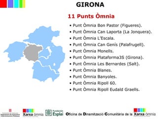 • Punt Òmnia Bon Pastor (Figueres).
• Punt Òmnia Can Laporta (La Jonquera).
• Punt Òmnia L’Escala.
• Punt Òmnia Can Genís (Palafrugell).
• Punt Òmnia Monells.
• Punt Òmnia Plataforma3S (Girona).
• Punt Òmnia Les Bernardes (Salt).
• Punt Òmnia Blanes.
• Punt Òmnia Banyoles.
• Punt Òmnia Ripoll 60.
• Punt Òmnia Ripoll Eudald Graells.
GIRONA
11 Punts Òmnia
 