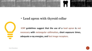 OUTLINES
• Lead apron with thyroid collar
ICRP guidelines suggest that the use of a lead apron is not
necessary with rectangular collimation, short exposure times,
adequate x-ray energies, and fast image receptors.
21Arwa Namnakani
 