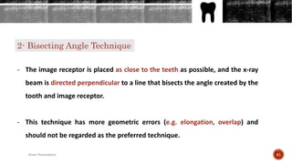 2- Bisecting Angle Technique
- The image receptor is placed as close to the teeth as possible, and the x-ray
beam is directed perpendicular to a line that bisects the angle created by the
tooth and image receptor.
- This technique has more geometric errors (e.g. elongation, overlap) and
should not be regarded as the preferred technique.
41Arwa Namnakani
 