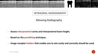 INTRAORAL RADIOGRAPHY
Bitewing Radiography
- Assess interproximal caries and interproximal bone height.
- Based on the paralleling technique.
- Image receptor holders that enable one to aim easily and correctly should be used.
45Arwa Namnakani
 