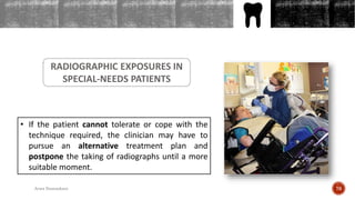 OUTLINES
RADIOGRAPHIC EXPOSURES IN
SPECIAL-NEEDS PATIENTS
• If the patient cannot tolerate or cope with the
technique required, the clinician may have to
pursue an alternative treatment plan and
postpone the taking of radiographs until a more
suitable moment.
76Arwa Namnakani
 