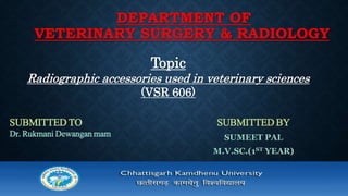 DEPARTMENT OF
VETERINARY SURGERY & RADIOLOGY
SUBMITTED BY
SUMEET PAL
M.V.SC.(1ST YEAR)
SUBMITTED TO
Dr. Rukmani Dewangan mam
Topic
Radiographic accessories used in veterinary sciences
(VSR 606)
 