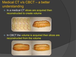 Medical CT v/s CBCT – a better
understanding
 In a medical CT slices are acquired then
reconstructed to create volume
 In CBCT the volume is acquired then slices are
reconstructed from the volume
 