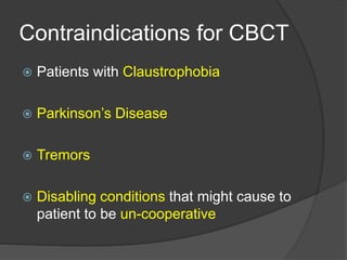 Contraindications for CBCT
 Patients with Claustrophobia
 Parkinson’s Disease
 Tremors
 Disabling conditions that might cause to
patient to be un-cooperative
 