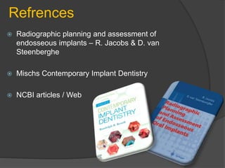 Refrences
 Radiographic planning and assessment of
endosseous implants – R. Jacobs & D. van
Steenberghe
 Mischs Contemporary Implant Dentistry
 NCBI articles / Web
 